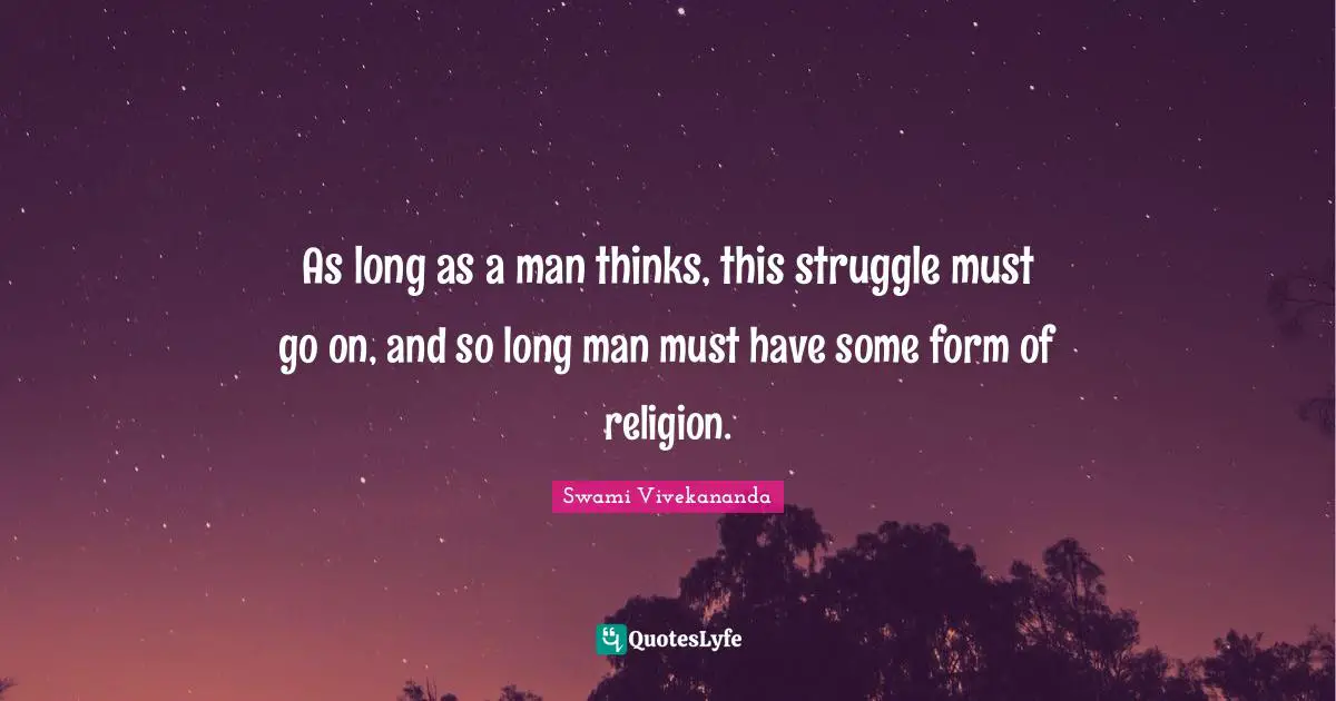 As long as a man thinks, this struggle must go on, and so long man must have some form of religion.