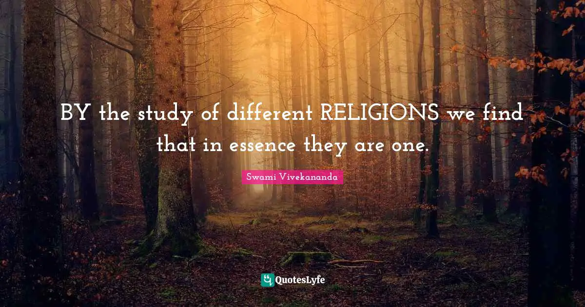 BY the study of different RELIGIONS we find that in essence they are one.