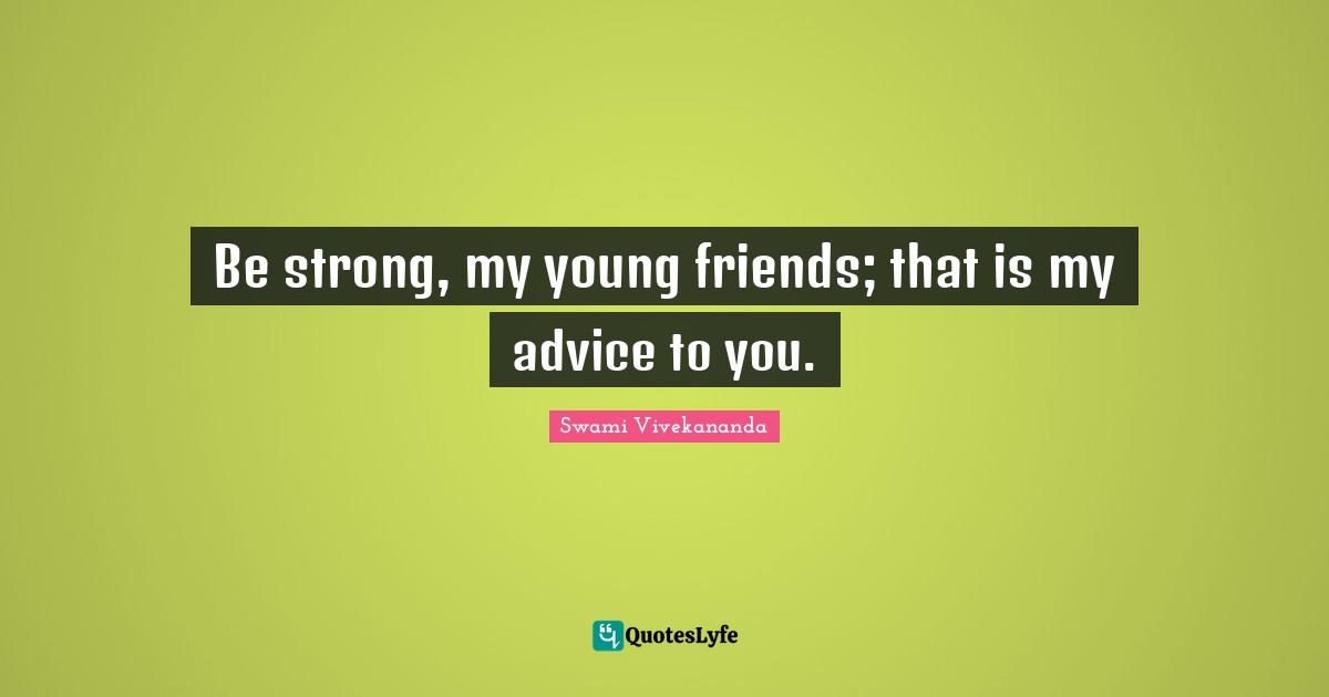 Be strong, my young friends; that is my advice to you.