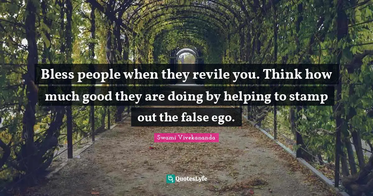Bless people when they revile you. Think how much good they are doing by helping to stamp out the false ego.
