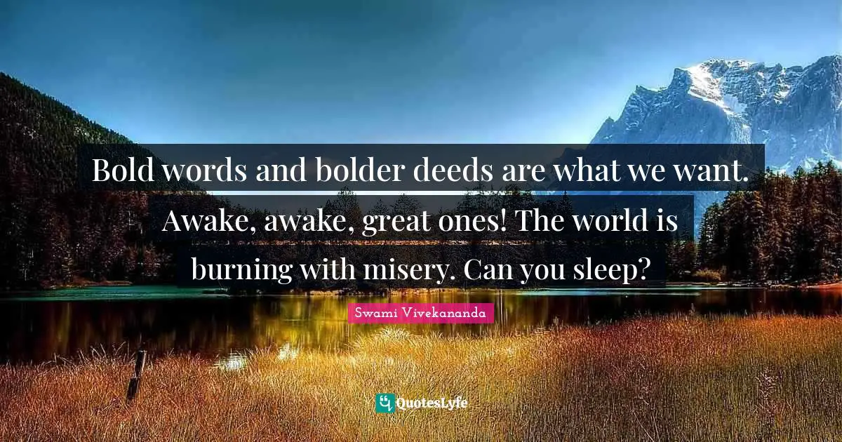 Bold words and bolder deeds are what we want. Awake, awake, great ones! The world is burning with misery. Can you sleep?