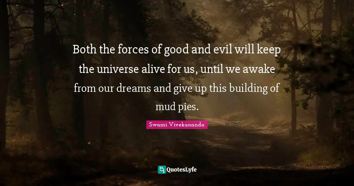 Both the forces of good and evil will keep the universe alive for us, until we awake from our dreams and give up this building of mud pies.