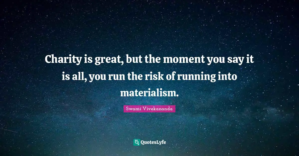 Charity is great, but the moment you say it is all, you run the risk of running into materialism.