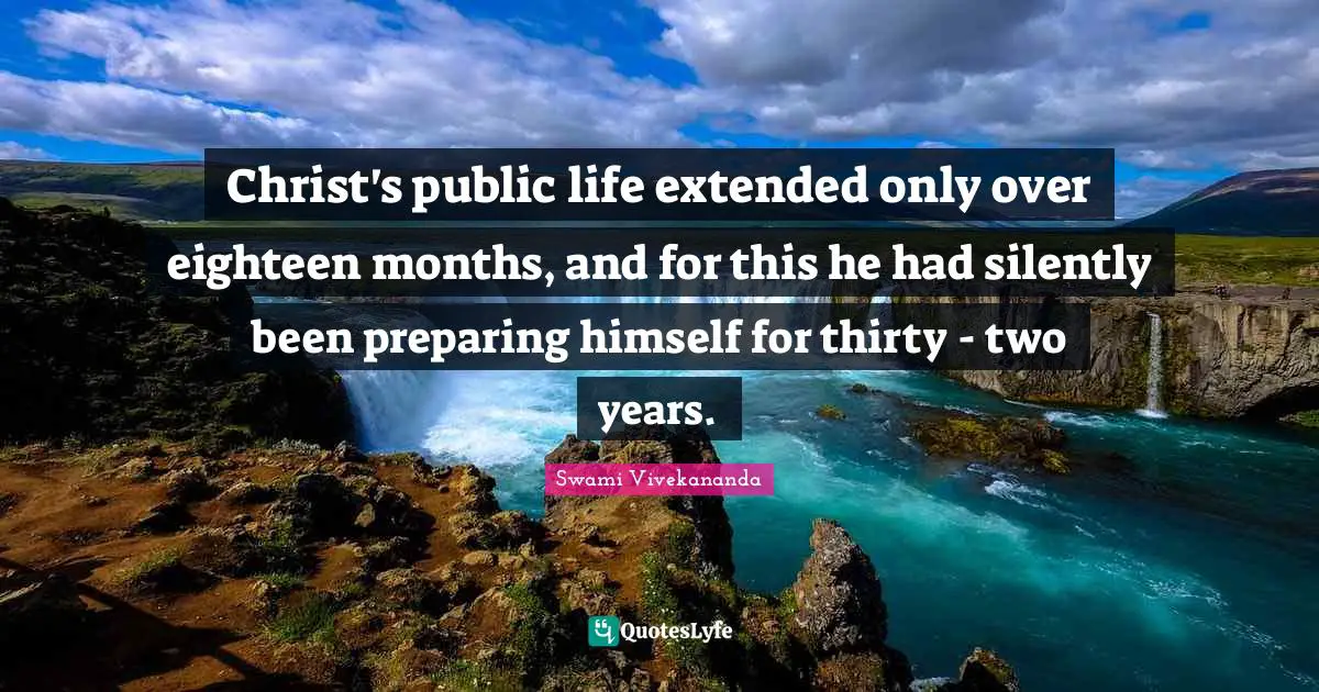 Christ's public life extended only over eighteen months, and for this he had silently been preparing himself for thirty - two years.