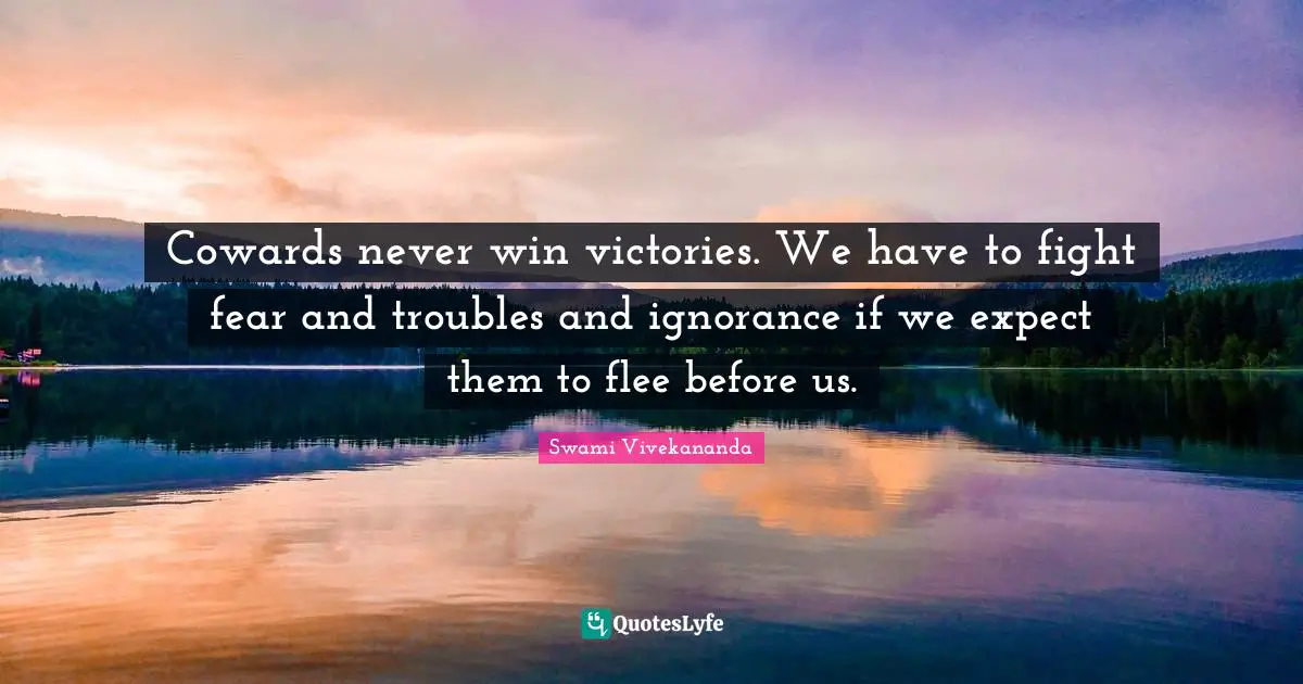Cowards never win victories. We have to fight fear and troubles and ignorance if we expect them to flee before us.
