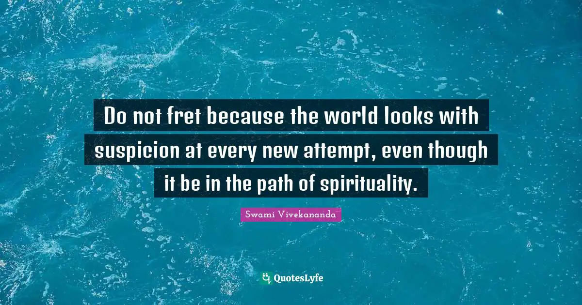 Do not fret because the world looks with suspicion at every new attempt, even though it be in the path of spirituality.