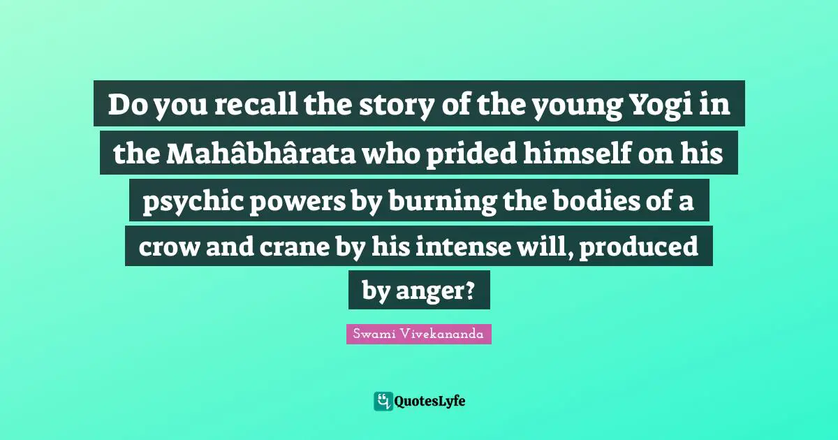 Do you recall the story of the young Yogi in the Mahâbhârata who prided himself on his psychic powers by burning the bodies of a crow and crane by his intense will, produced by anger?