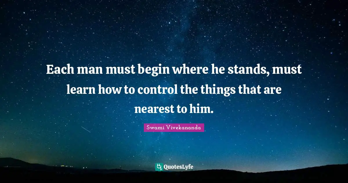Each man must begin where he stands, must learn how to control the things that are nearest to him.
