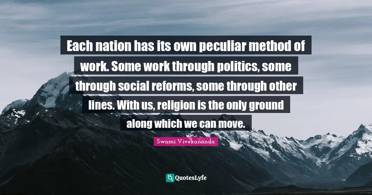 Each nation has its own peculiar method of work. Some work through politics, some through social reforms, some through other lines. With us, religion is the only ground along which we can move.