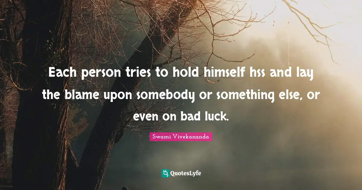 Each person tries to hold himself hss and lay the blame upon somebody or something else, or even on bad luck.