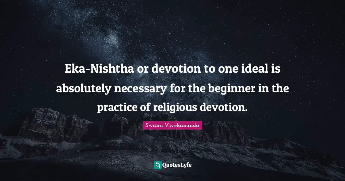 Eka-Nishtha or devotion to one ideal is absolutely necessary for the beginner in the practice of religious devotion.