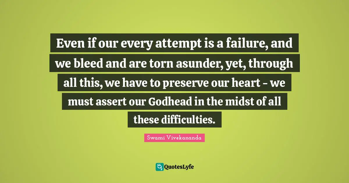 Even if our every attempt is a failure, and we bleed and are torn asunder, yet, through all this, we have to preserve our heart - we must assert our Godhead in the midst of all these difficulties.