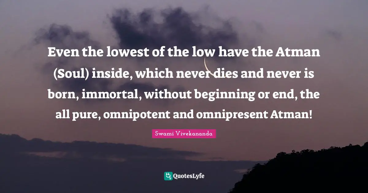 Atman Quotes: "Even the lowest of the low have the Atman (Soul) inside, which never dies and never is born, immortal, without beginning or end, the all pure, omnipotent and omnipresent Atman!"