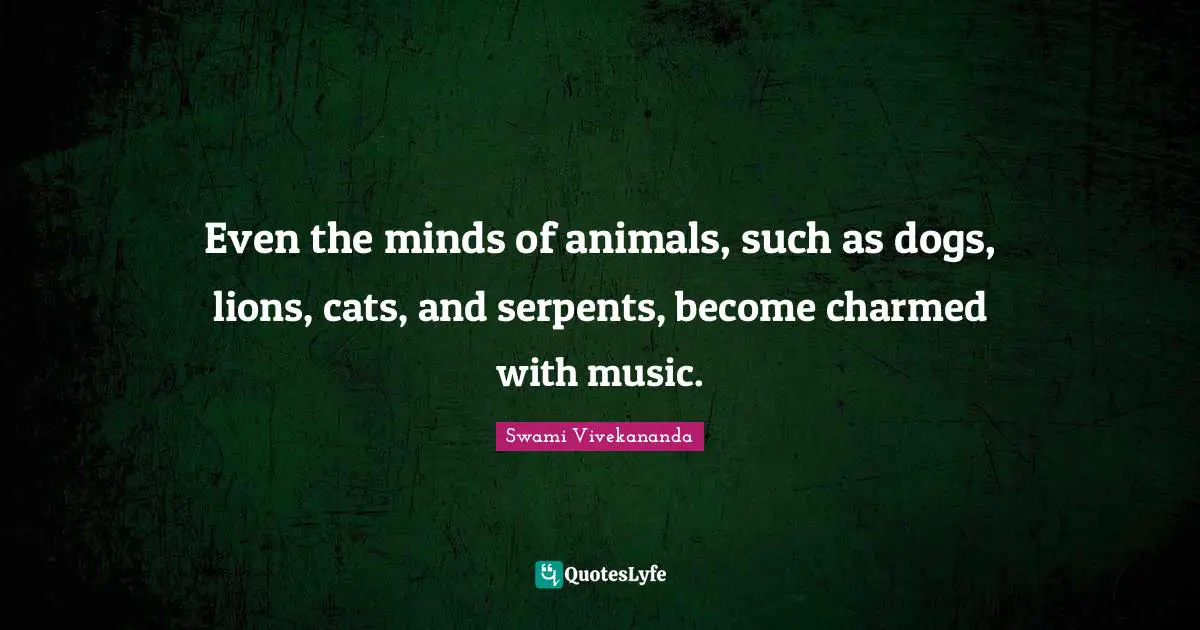 Even the minds of animals, such as dogs, lions, cats, and serpents, become charmed with music.