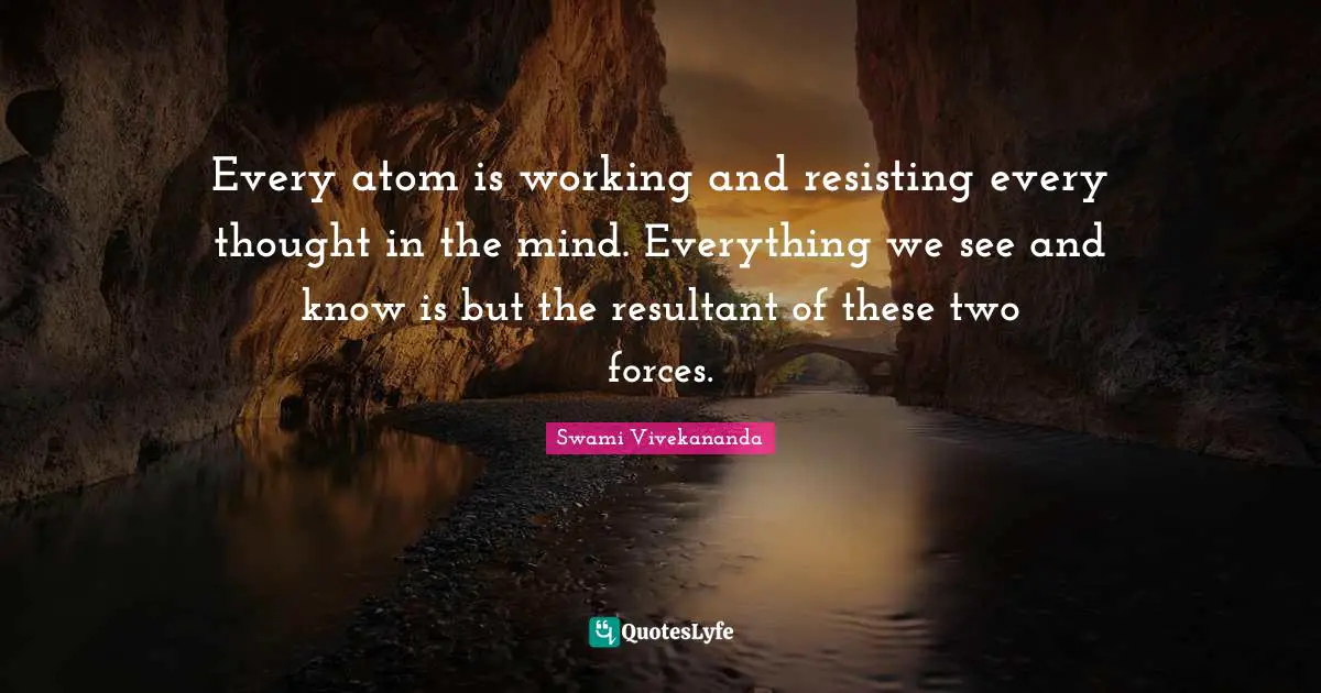 Every atom is working and resisting every thought in the mind. Everything we see and know is but the resultant of these two forces.