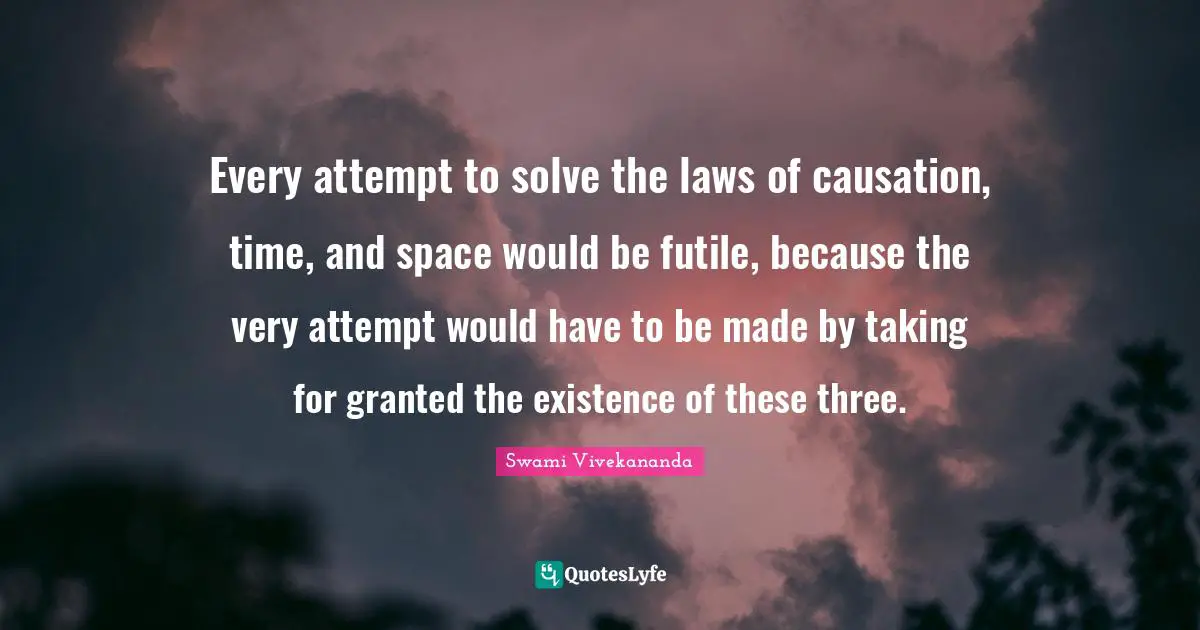 Every attempt to solve the laws of causation, time, and space would be futile, because the very attempt would have to be made by taking for granted the existence of these three.