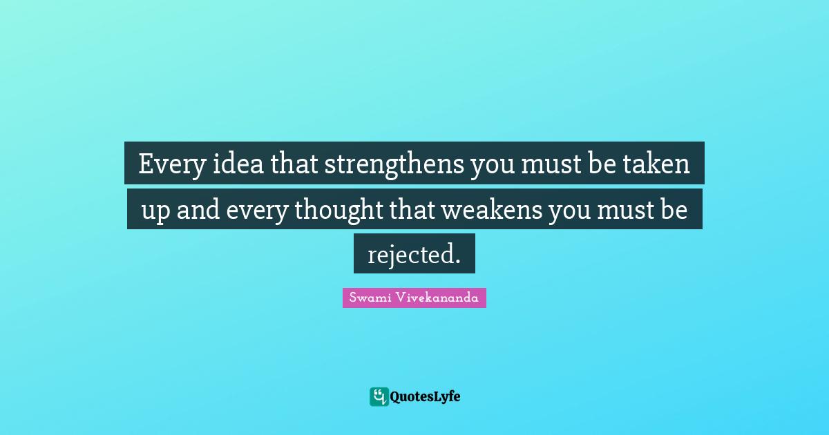 Every idea that strengthens you must be taken up and every thought that weakens you must be rejected.