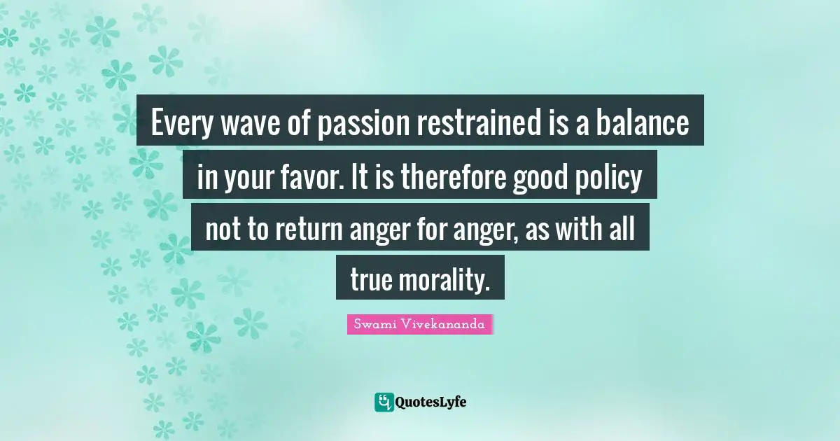 Every wave of passion restrained is a balance in your favor. It is therefore good policy not to return anger for anger, as with all true morality.
