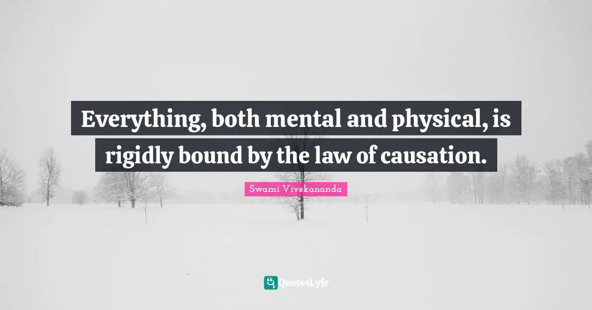 Everything, both mental and physical, is rigidly bound by the law of causation.
