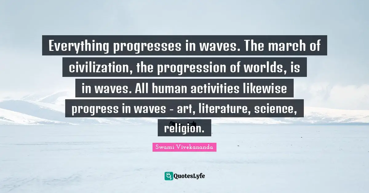 Everything progresses in waves. The march of civilization, the progression of worlds, is in waves. All human activities likewise progress in waves - art, literature, science, religion.