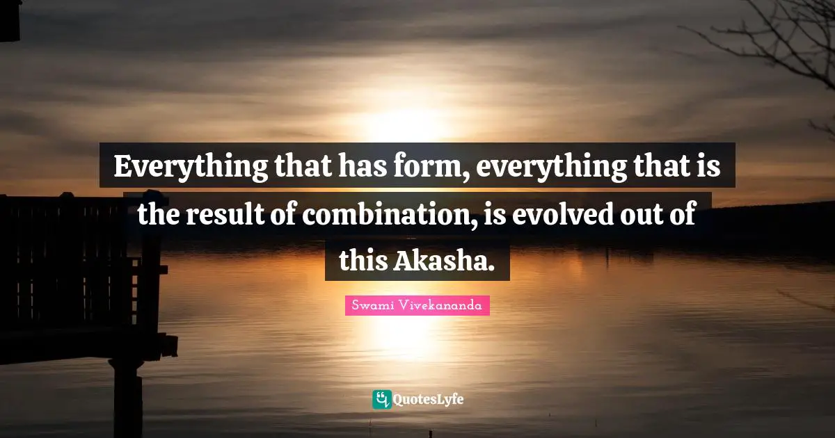 Everything that has form, everything that is the result of combination, is evolved out of this Akasha.
