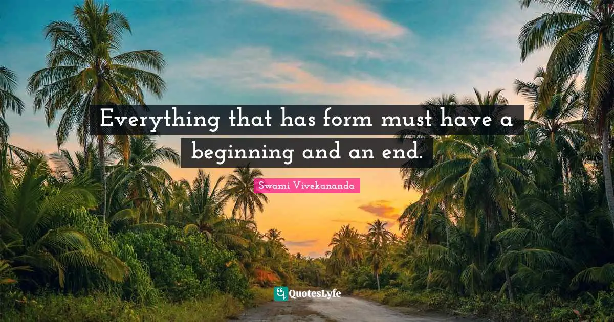 Everything that has form must have a beginning and an end.