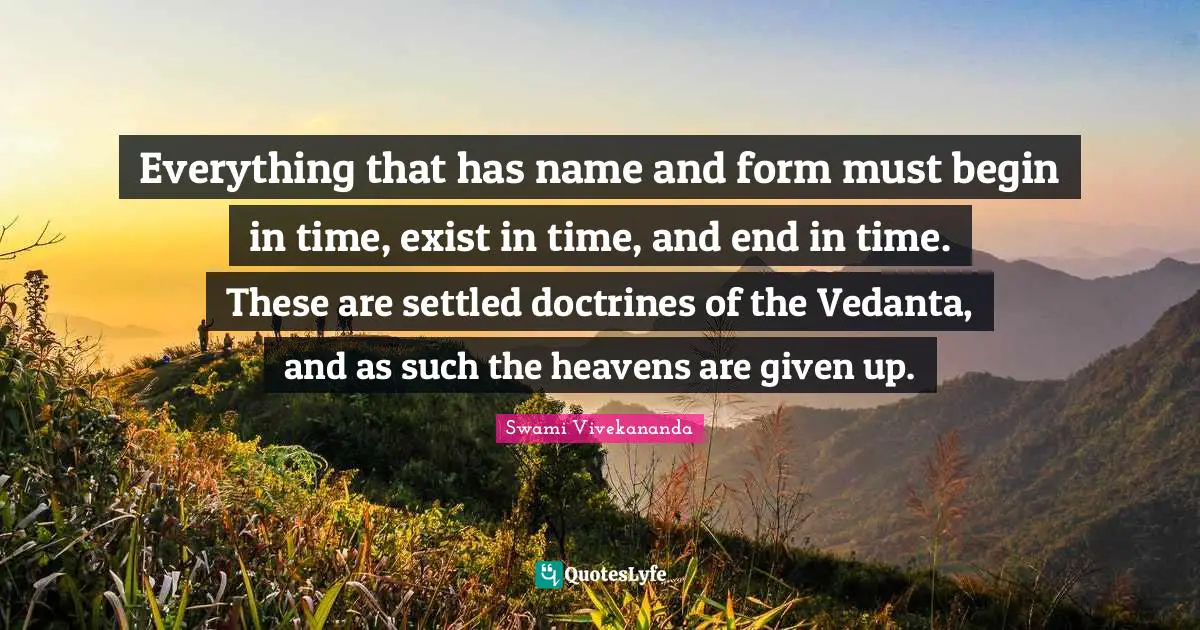 Everything that has name and form must begin in time, exist in time, and end in time. These are settled doctrines of the Vedanta, and as such the heavens are given up.