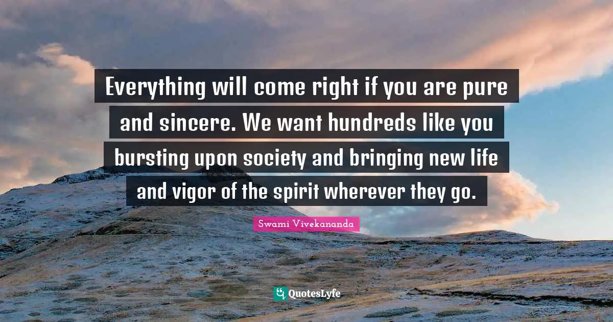 Everything will come right if you are pure and sincere. We want hundreds like you bursting upon society and bringing new life and vigor of the spirit wherever they go.