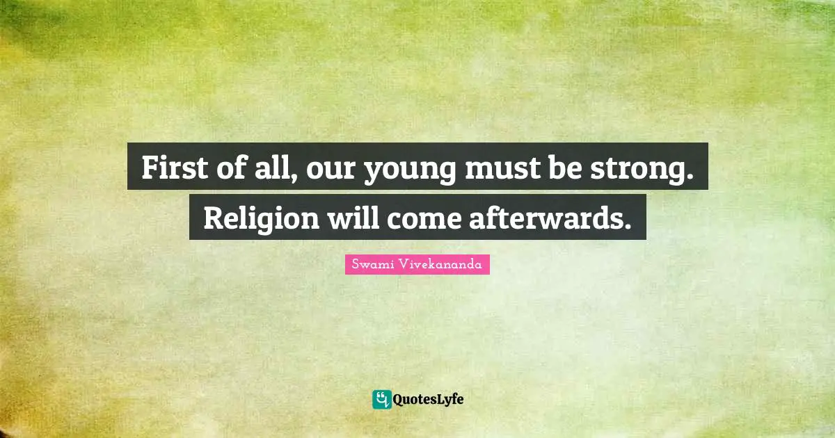 First of all, our young must be strong. Religion will come afterwards.