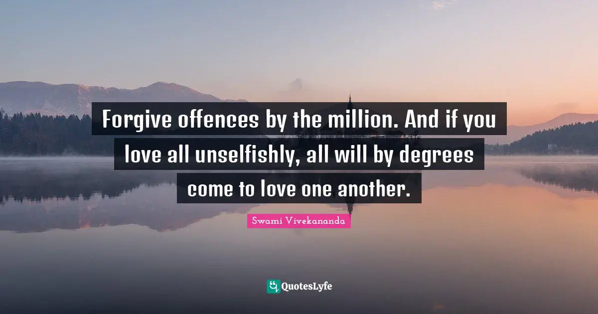 Forgive offences by the million. And if you love all unselfishly, all will by degrees come to love one another.