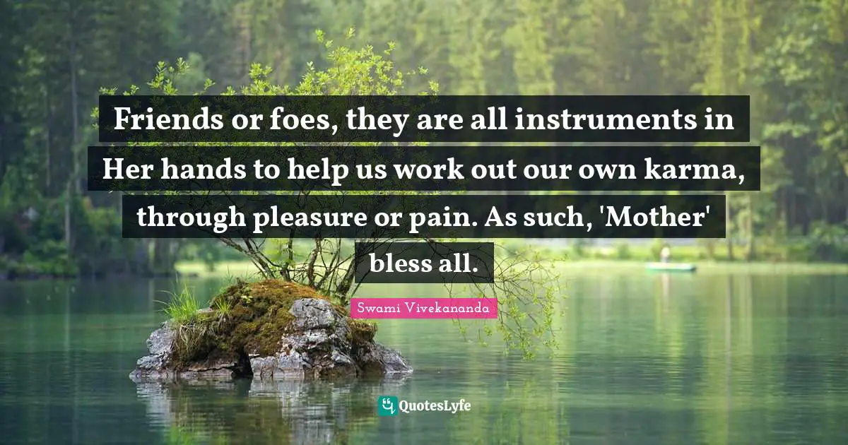 Friends or foes, they are all instruments in Her hands to help us work out our own karma, through pleasure or pain. As such, 'Mother' bless all.