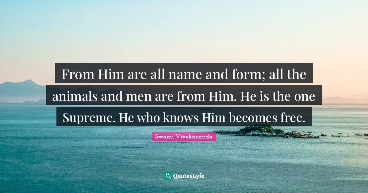 From Him are all name and form; all the animals and men are from Him. He is the one Supreme. He who knows Him becomes free.