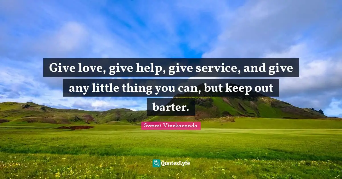 Give love, give help, give service, and give any little thing you can, but keep out barter.