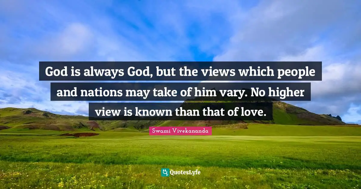 God is always God, but the views which people and nations may take of him vary. No higher view is known than that of love.