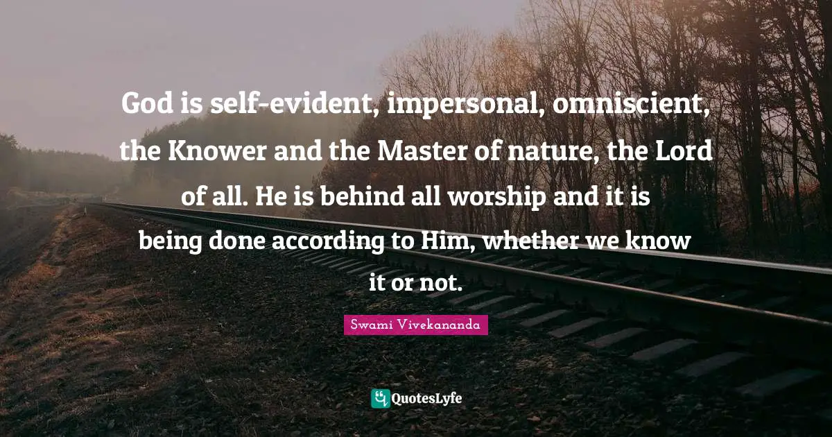 Being Done Quotes: "God is self-evident, impersonal, omniscient, the Knower and the Master of nature, the Lord of all. He is behind all worship and it is being done according to Him, whether we know it or not."