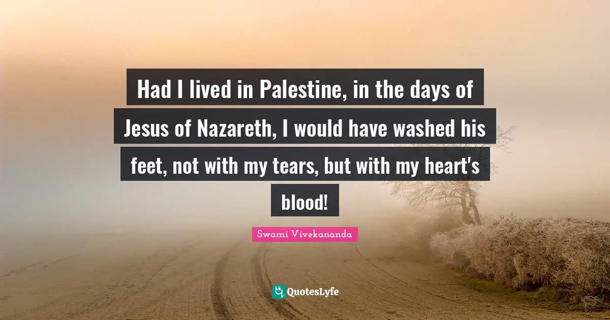 Palestine Quotes: "Had I lived in Palestine, in the days of Jesus of Nazareth, I would have washed his feet, not with my tears, but with my heart's blood!"