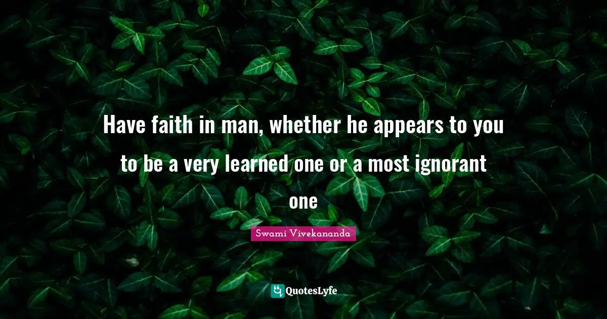 Have faith in man, whether he appears to you to be a very learned one or a most ignorant one
