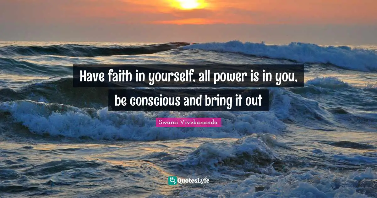 Have faith in yourself, all power is in you, be conscious and bring it out