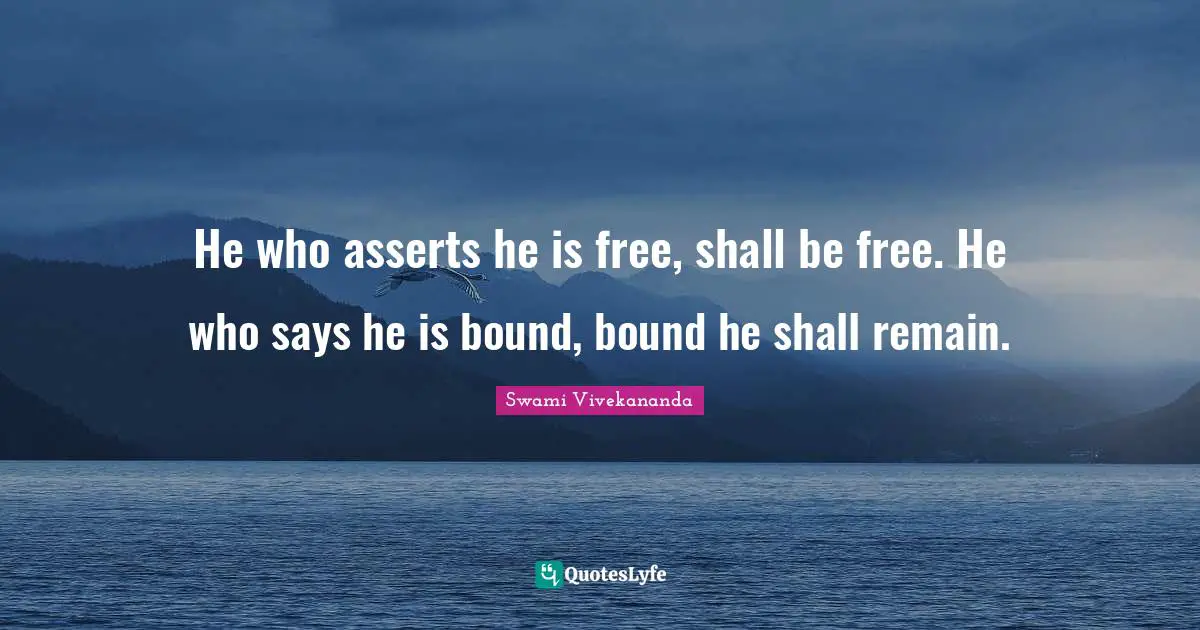 He who asserts he is free, shall be free. He who says he is bound, bound he shall remain.