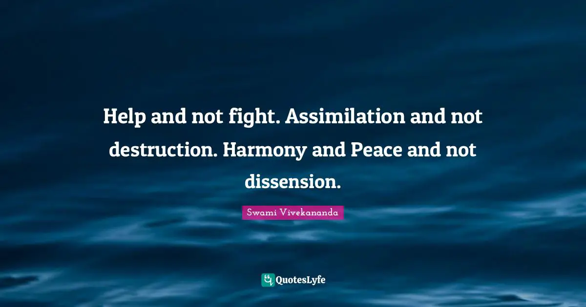 Help and not fight. Assimilation and not destruction. Harmony and Peace and not dissension.