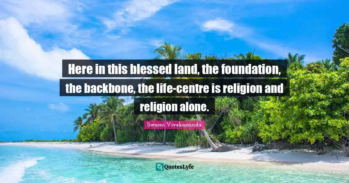 Here in this blessed land, the foundation, the backbone, the life-centre is religion and religion alone.