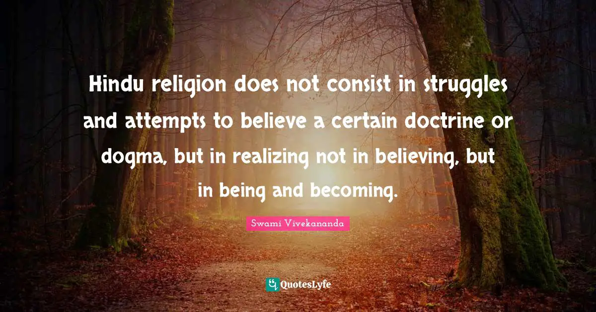 Hindu religion does not consist in struggles and attempts to believe a certain doctrine or dogma, but in realizing not in believing, but in being and becoming.