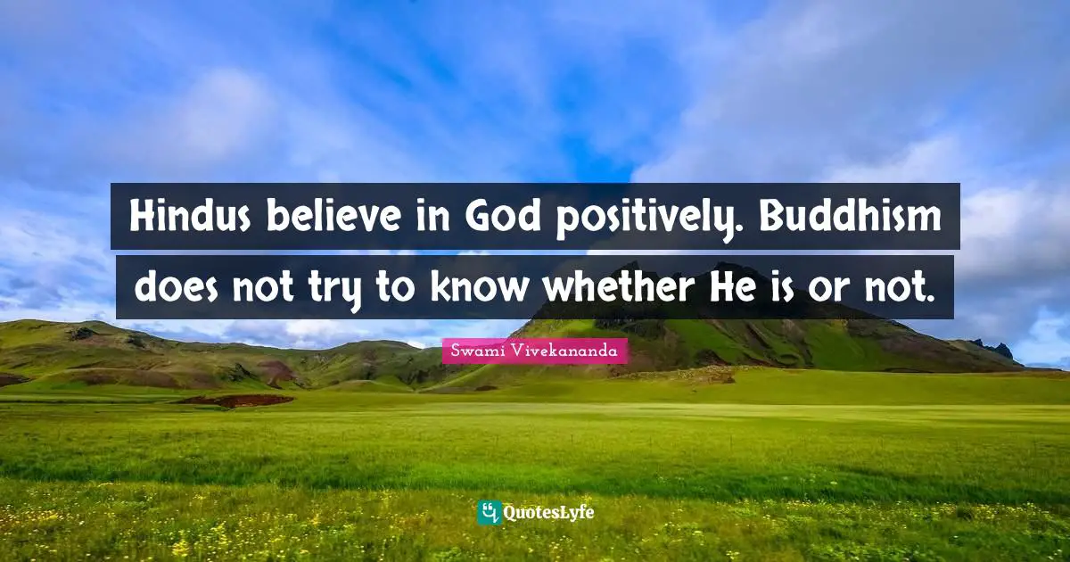 Hindus believe in God positively. Buddhism does not try to know whether He is or not.