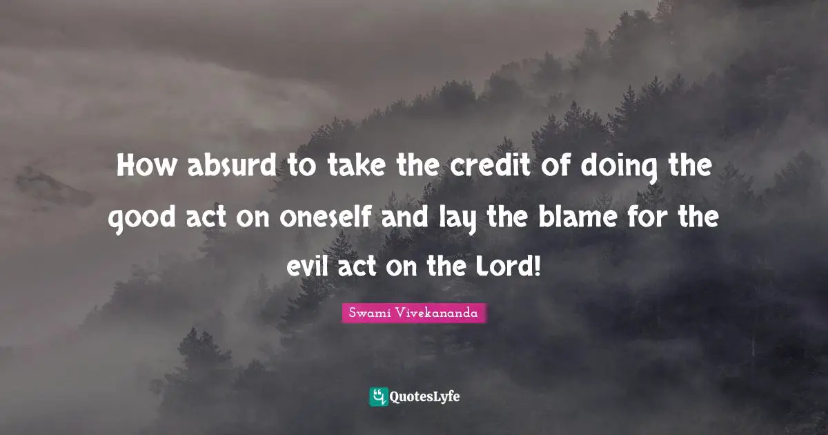 How absurd to take the credit of doing the good act on oneself and lay the blame for the evil act on the Lord!