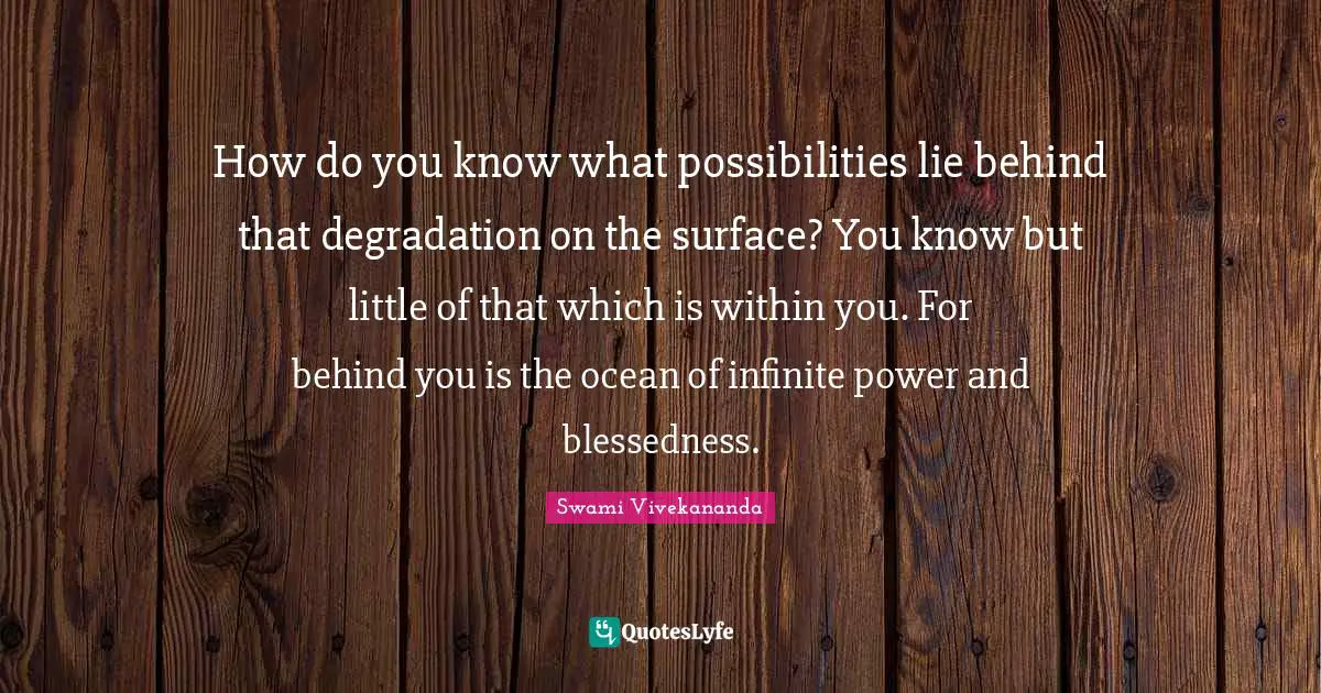 Infinite Power Quotes: "How do you know what possibilities lie behind that degradation on the surface? You know but little of that which is within you. For behind you is the ocean of infinite power and blessedness."