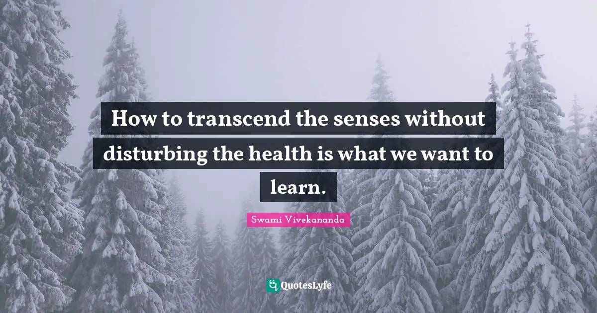 How to transcend the senses without disturbing the health is what we want to learn.