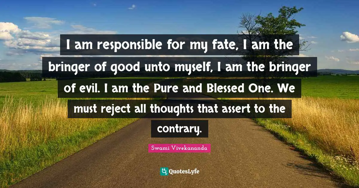 I am responsible for my fate, I am the bringer of good unto myself, I am the bringer of evil. I am the Pure and Blessed One. We must reject all thoughts that assert to the contrary.