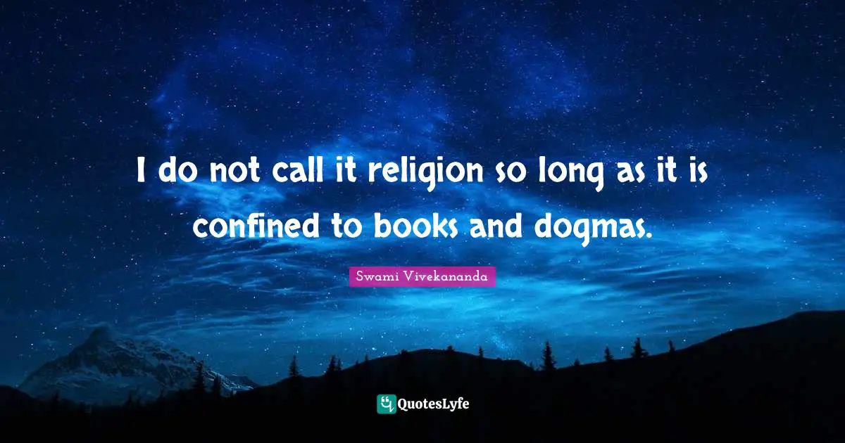 I do not call it religion so long as it is confined to books and dogmas.