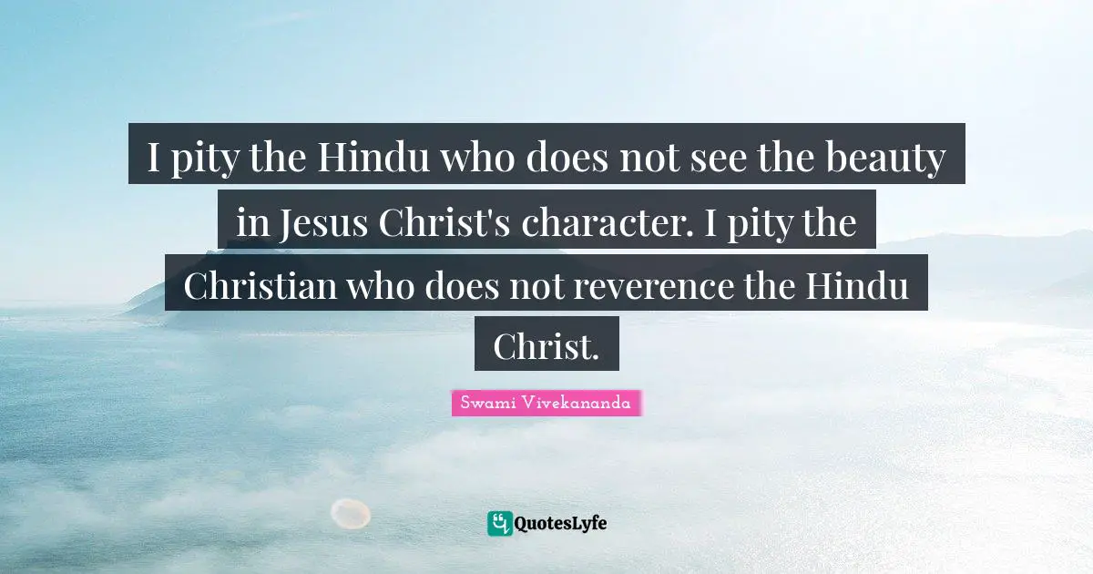 I pity the Hindu who does not see the beauty in Jesus Christ's character. I pity the Christian who does not reverence the Hindu Christ.
