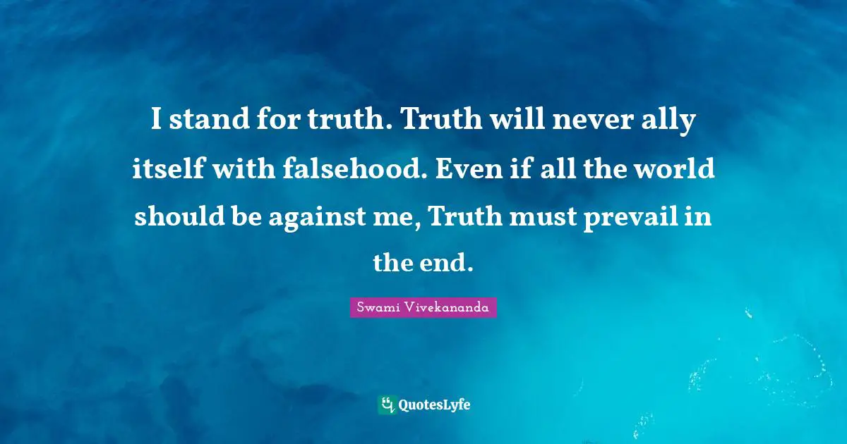 I stand for truth. Truth will never ally itself with falsehood. Even if all the world should be against me, Truth must prevail in the end.